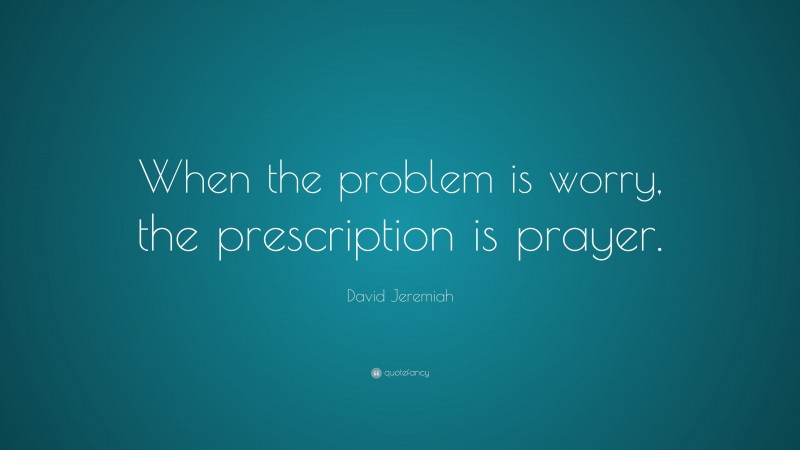David Jeremiah Quote: “When the problem is worry, the prescription is prayer.”