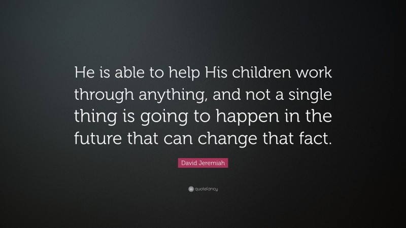 David Jeremiah Quote: “He is able to help His children work through anything, and not a single thing is going to happen in the future that can change that fact.”