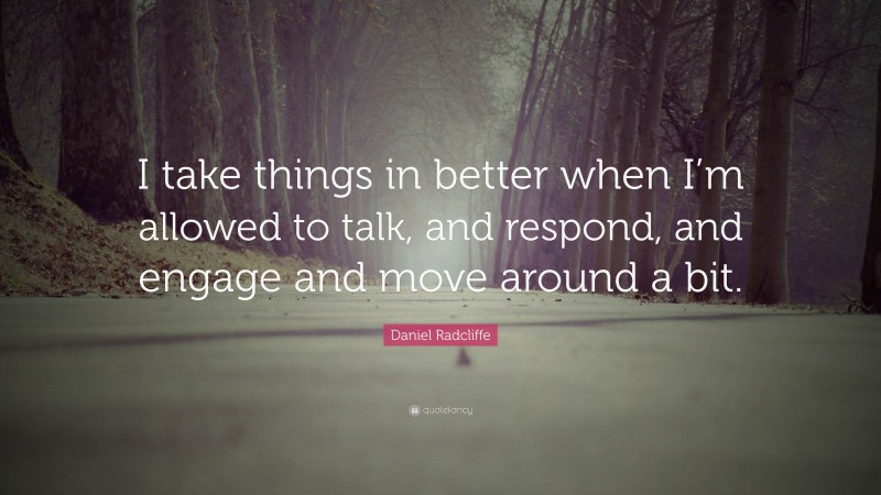 Daniel Radcliffe Quote: “I take things in better when I’m allowed to talk, and respond, and engage and move around a bit.”