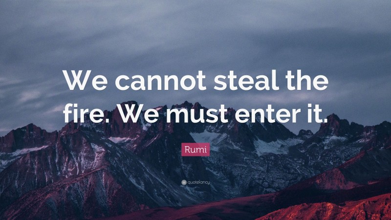 Rumi Quote: “We cannot steal the fire. We must enter it.”
