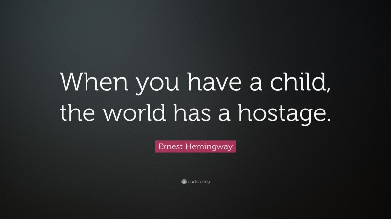 Ernest Hemingway Quote: “When you have a child, the world has a hostage.”