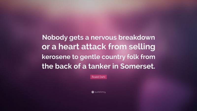 Roald Dahl Quote: “Nobody gets a nervous breakdown or a heart attack from selling kerosene to gentle country folk from the back of a tanker in Somerset.”