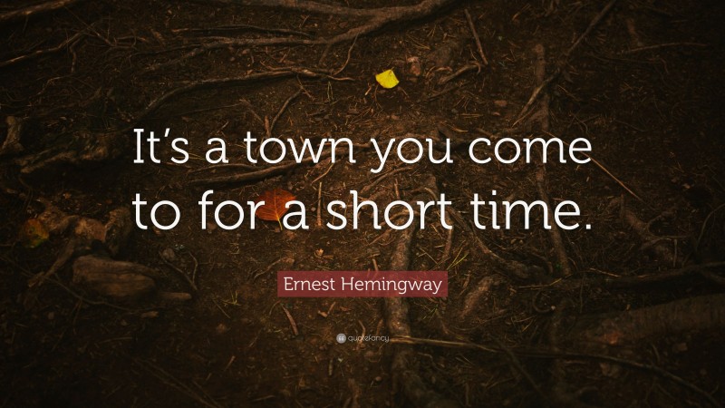 Ernest Hemingway Quote: “It’s a town you come to for a short time.”