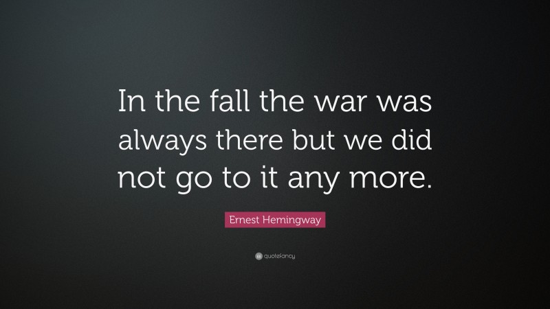 Ernest Hemingway Quote: “In the fall the war was always there but we did not go to it any more.”