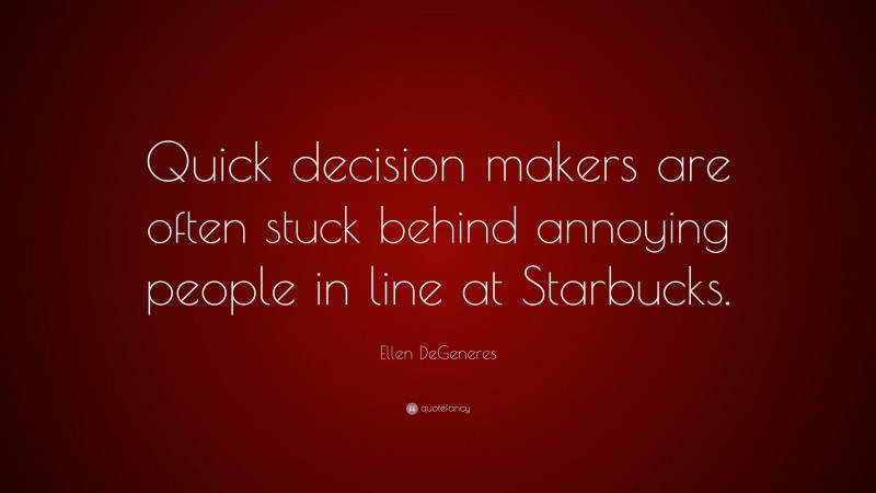 Ellen DeGeneres Quote: “Quick decision makers are often stuck behind annoying people in line at Starbucks.”