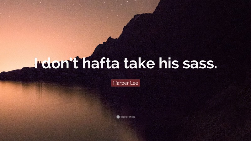 Harper Lee Quote: “I don’t hafta take his sass.”