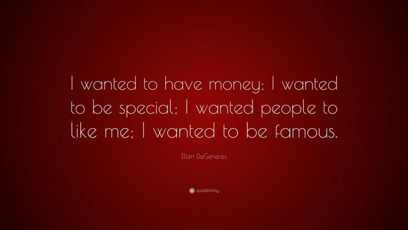 Ellen DeGeneres Quote: “I wanted to have money; I wanted to be special; I wanted people to like me; I wanted to be famous.”