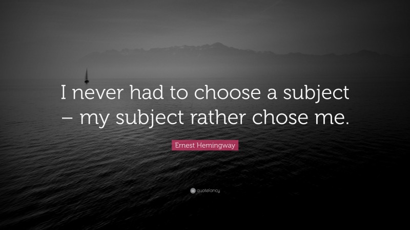 Ernest Hemingway Quote: “I never had to choose a subject – my subject rather chose me.”