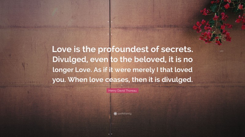 Henry David Thoreau Quote: “Love is the profoundest of secrets. Divulged, even to the beloved, it is no longer Love. As if it were merely I that loved you. When love ceases, then it is divulged.”