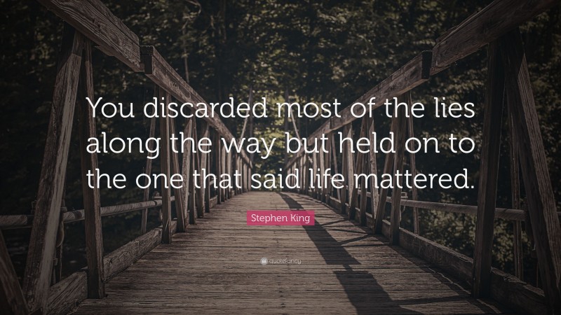 Stephen King Quote: “You discarded most of the lies along the way but held on to the one that said life mattered.”