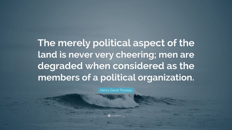 Henry David Thoreau Quote: “The merely political aspect of the land is never very cheering; men are degraded when considered as the members of a political organization.”
