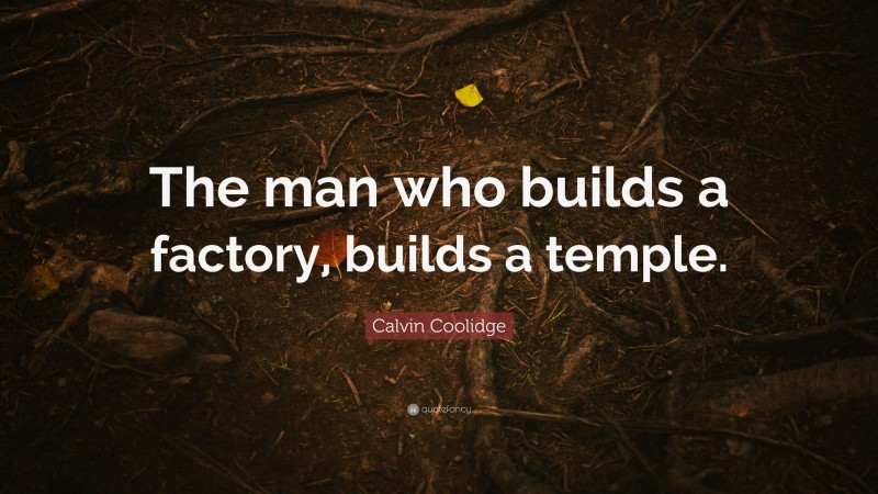 Calvin Coolidge Quote: “The man who builds a factory, builds a temple.”