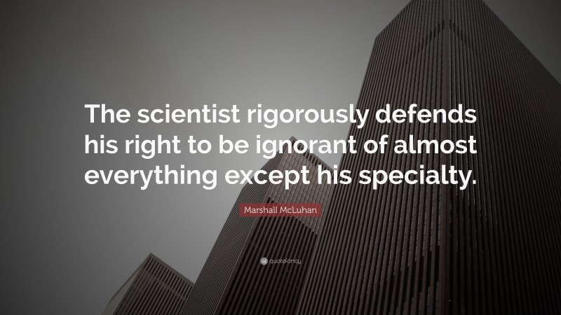 Marshall McLuhan Quote: “The scientist rigorously defends his right to be ignorant of almost everything except his specialty.”
