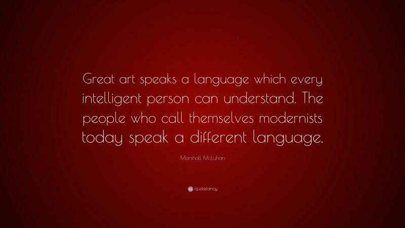 Marshall McLuhan Quote: “Great art speaks a language which every intelligent person can understand. The people who call themselves modernists today speak a different language.”