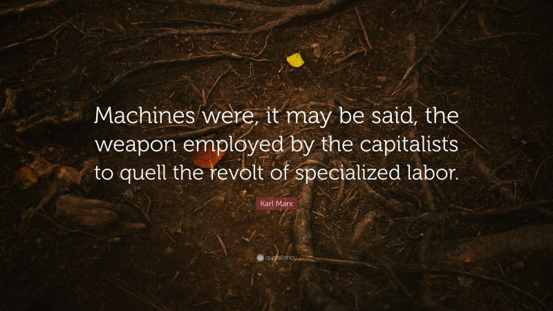 Karl Marx Quote: “Machines were, it may be said, the weapon employed by the capitalists to quell the revolt of specialized labor.”