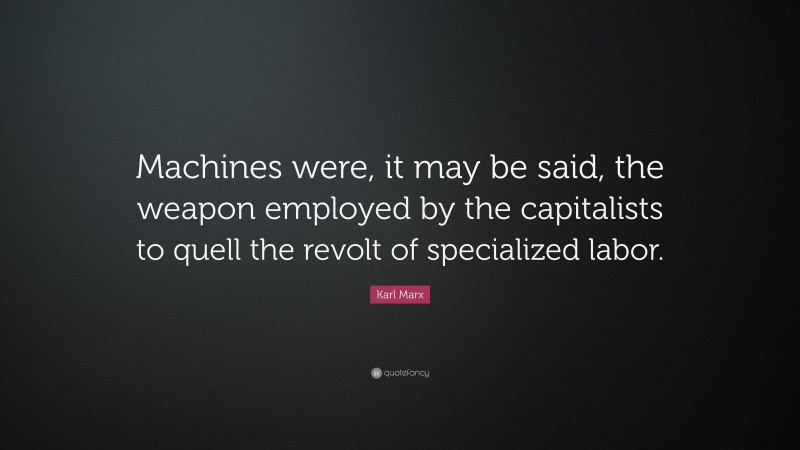 Karl Marx Quote: “Machines were, it may be said, the weapon employed by the capitalists to quell the revolt of specialized labor.”