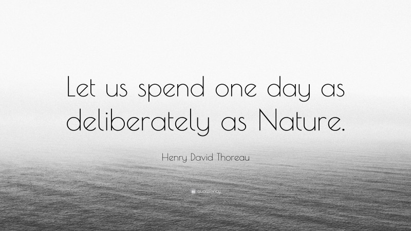 Henry David Thoreau Quote: “Let us spend one day as deliberately as Nature.”