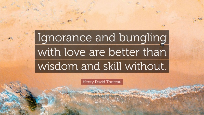 Henry David Thoreau Quote: “Ignorance and bungling with love are better than wisdom and skill without.”