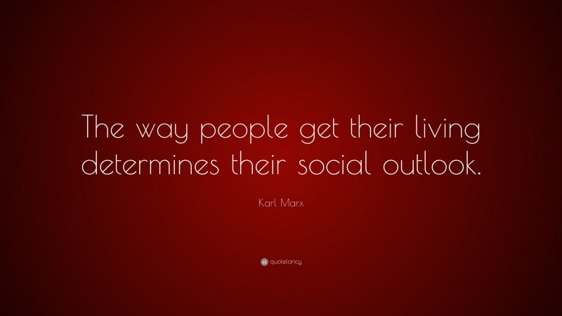Karl Marx Quote: “The way people get their living determines their social outlook.”