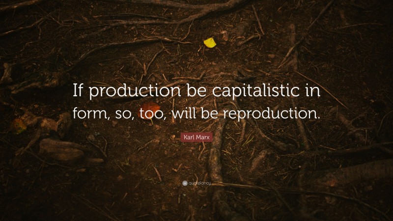 Karl Marx Quote: “If production be capitalistic in form, so, too, will be reproduction.”