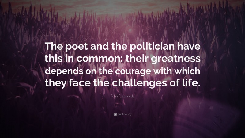 John F. Kennedy Quote: “The poet and the politician have this in common: their greatness depends on the courage with which they face the challenges of life.”