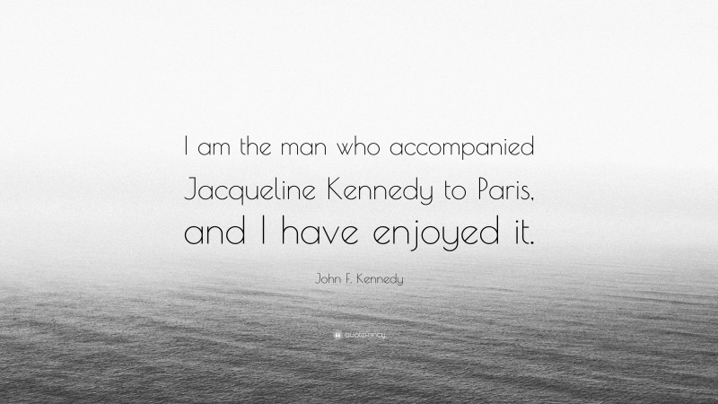 John F. Kennedy Quote: “I am the man who accompanied Jacqueline Kennedy to Paris, and I have enjoyed it.”