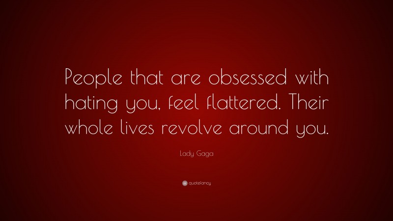 Lady Gaga Quote: “People that are obsessed with hating you, feel flattered. Their whole lives revolve around you.”