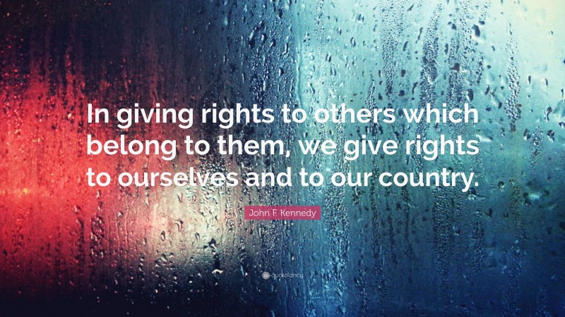 John F. Kennedy Quote: “In giving rights to others which belong to them, we give rights to ourselves and to our country.”