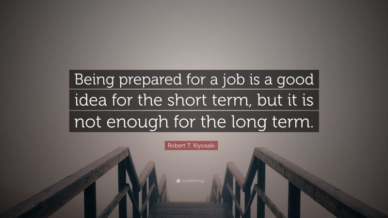 Robert T. Kiyosaki Quote: “Being prepared for a job is a good idea for the short term, but it is not enough for the long term.”