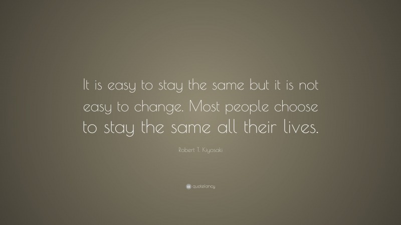 Robert T. Kiyosaki Quote: “It is easy to stay the same but it is not ...