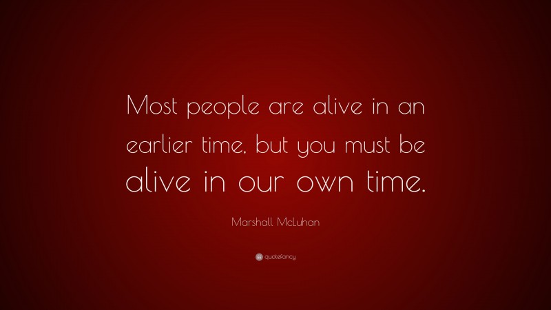 Marshall McLuhan Quote: “Most people are alive in an earlier time, but you must be alive in our own time.”
