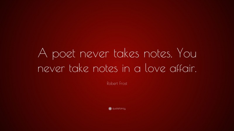 Robert Frost Quote: “A poet never takes notes. You never take notes in a love affair.”