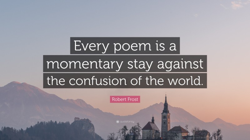 Robert Frost Quote: “Every poem is a momentary stay against the confusion of the world.”
