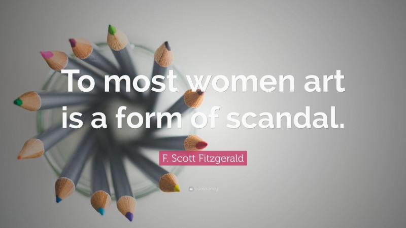 F. Scott Fitzgerald Quote: “To most women art is a form of scandal.”