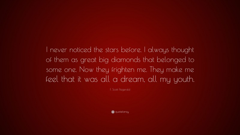 F. Scott Fitzgerald Quote: “I never noticed the stars before. I always thought of them as great big diamonds that belonged to some one. Now they frighten me. They make me feel that it was all a dream, all my youth.”