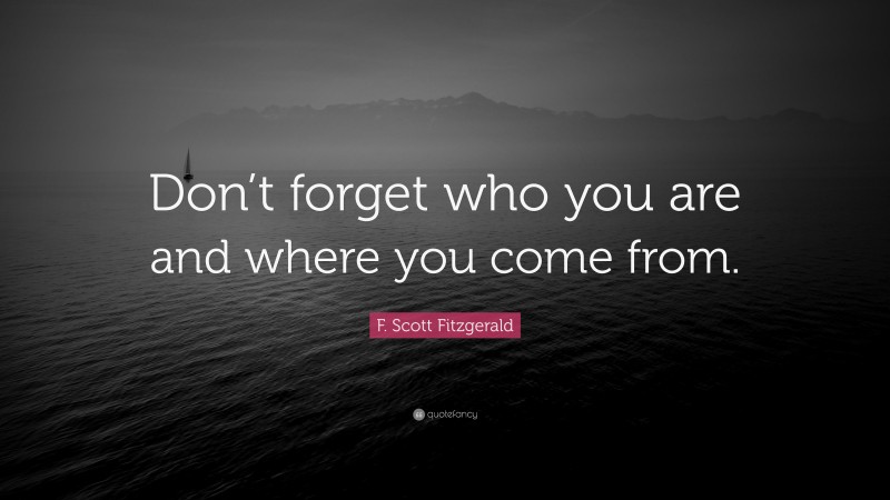 F. Scott Fitzgerald Quote: “Don’t forget who you are and where you come from.”