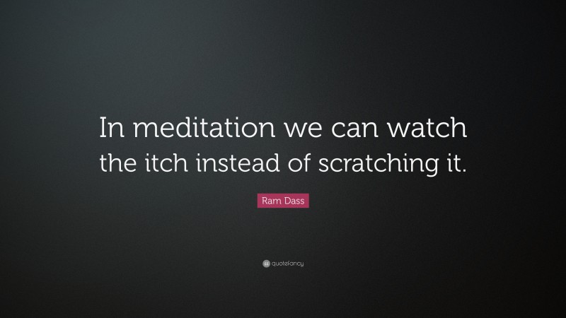 Ram Dass Quote: “In meditation we can watch the itch instead of scratching it.”