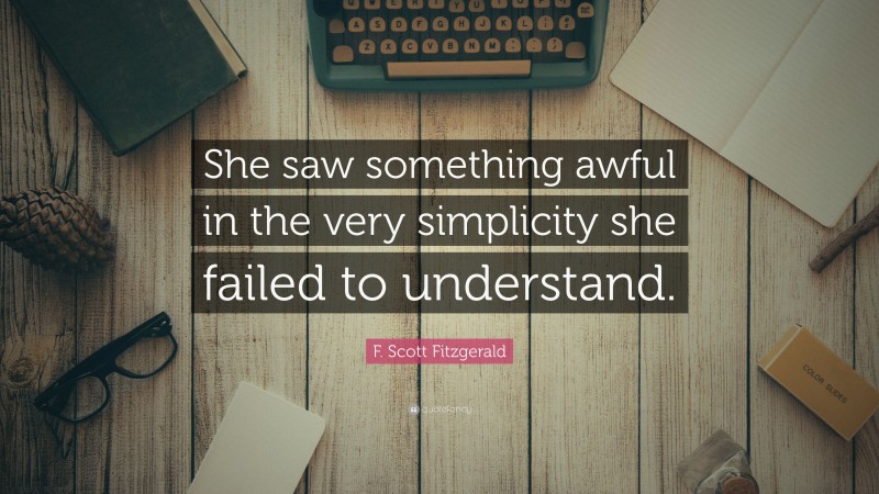 F. Scott Fitzgerald Quote: “She saw something awful in the very simplicity she failed to understand.”