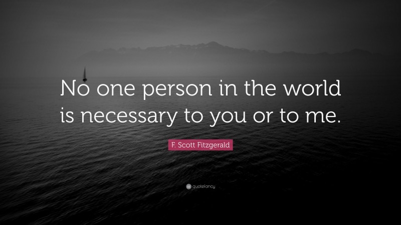 F. Scott Fitzgerald Quote: “No one person in the world is necessary to you or to me.”