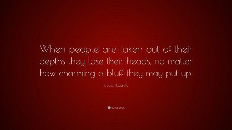 F. Scott Fitzgerald Quote: “When people are taken out of their depths they lose their heads, no matter how charming a bluff they may put up.”