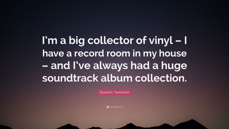 Quentin Tarantino Quote: “I’m a big collector of vinyl – I have a record room in my house – and I’ve always had a huge soundtrack album collection.”