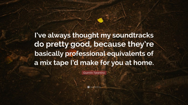 Quentin Tarantino Quote: “I’ve always thought my soundtracks do pretty good, because they’re basically professional equivalents of a mix tape I’d make for you at home.”