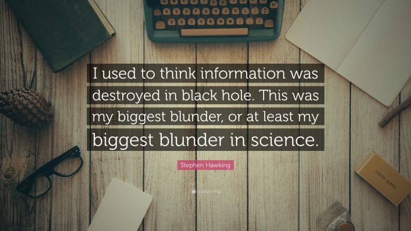 Stephen Hawking Quote: “I used to think information was destroyed in black hole. This was my biggest blunder, or at least my biggest blunder in science.”