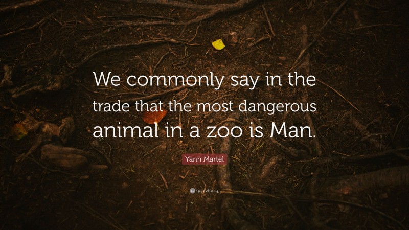 Yann Martel Quote: “We commonly say in the trade that the most dangerous animal in a zoo is Man.”