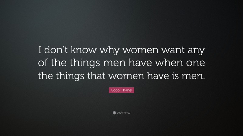 Coco Chanel Quote: “I don’t know why women want any of the things men have when one the things that women have is men.”