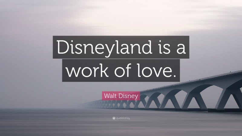 Walt Disney Quote: “Disneyland is a work of love.”