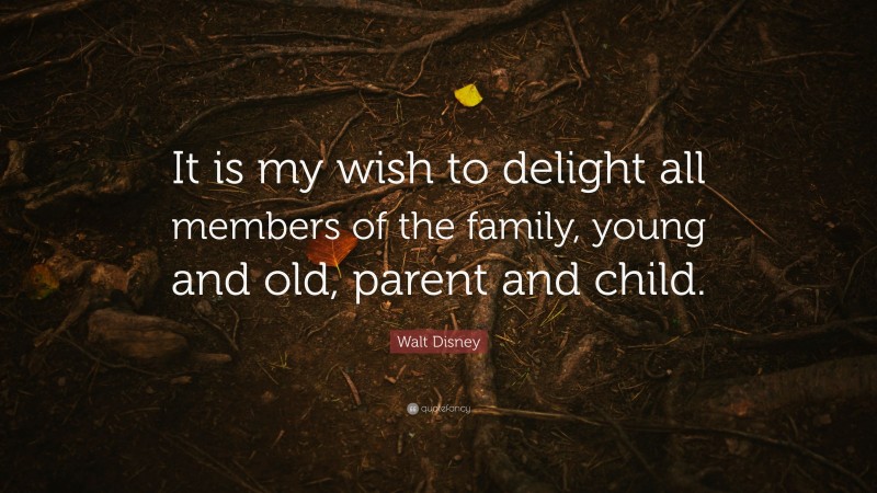 Walt Disney Quote: “It is my wish to delight all members of the family, young and old, parent and child.”