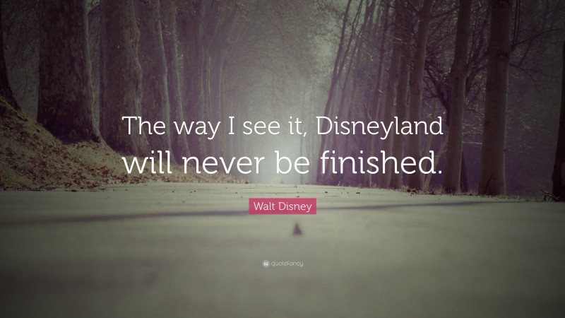 Walt Disney Quote: “The way I see it, Disneyland will never be finished.”