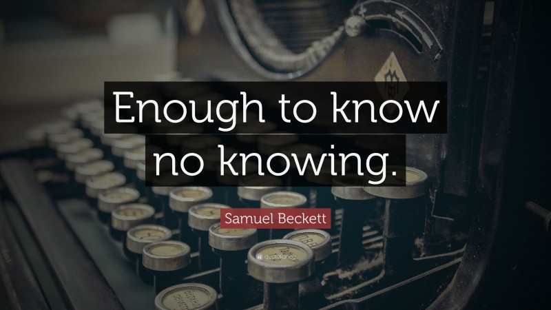Samuel Beckett Quote: “Enough to know no knowing.”