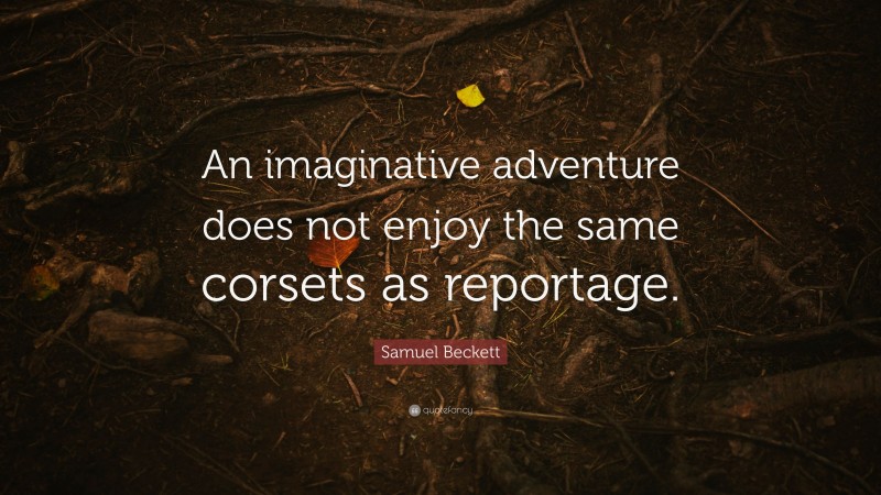 Samuel Beckett Quote: “An imaginative adventure does not enjoy the same corsets as reportage.”